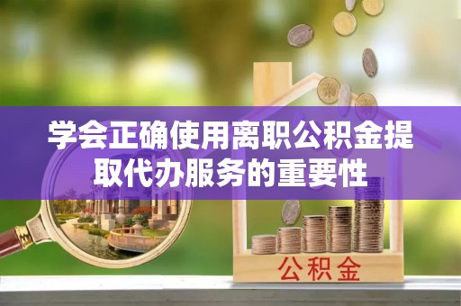 广德学会正确使用离职公积金提取代办服务的重要性