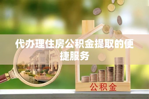 广德代办理住房公积金提取的便捷服务