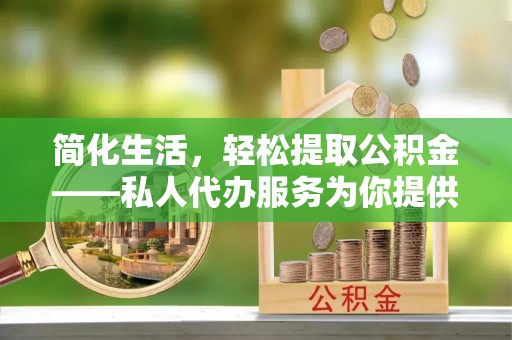 广德简化生活，轻松提取公积金——私人代办服务为你提供便利