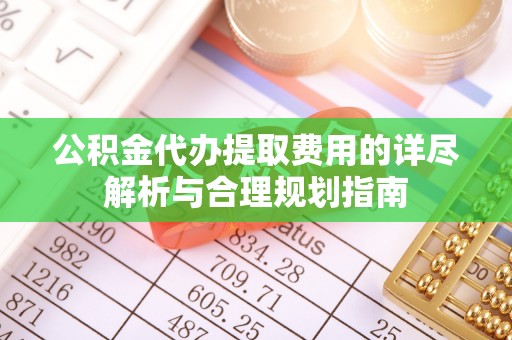 广德公积金代办提取费用的详尽解析与合理规划指南