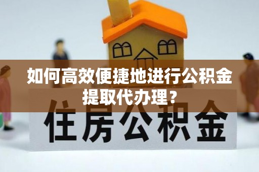 广德如何高效便捷地进行公积金提取代办理？