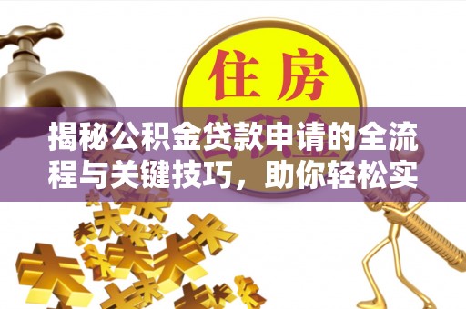 广德揭秘公积金贷款申请的全流程与关键技巧，助你轻松实现购房梦想