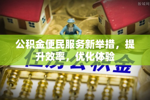 广德公积金便民服务新举措，提升效率，优化体验