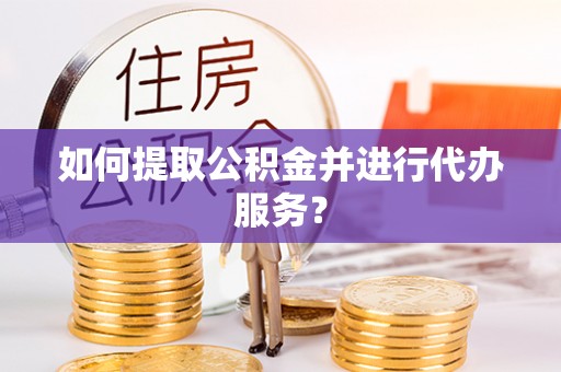 广德如何提取公积金并进行代办服务？