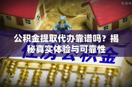 广德公积金提取代办靠谱吗？揭秘真实体验与可靠性