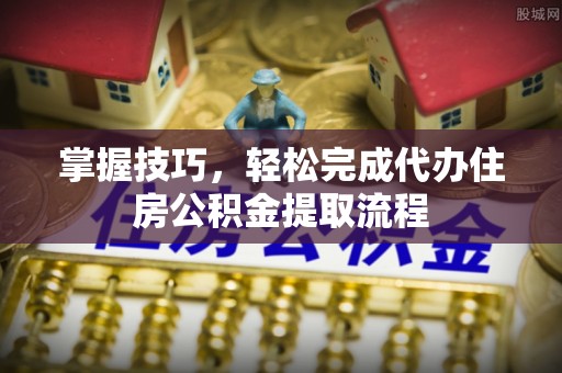 广德掌握技巧，轻松完成代办住房公积金提取流程