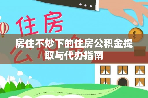 广德房住不炒下的住房公积金提取与代办指南