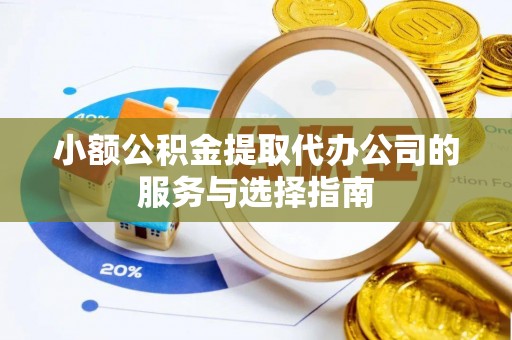 广德小额公积金提取代办公司的服务与选择指南