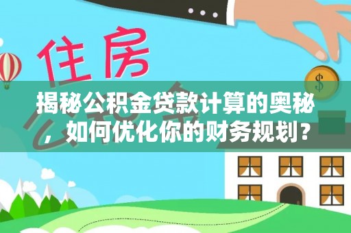 广德揭秘公积金贷款计算的奥秘，如何优化你的财务规划？