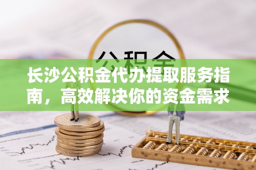 广德长沙公积金代办提取服务指南，高效解决你的资金需求