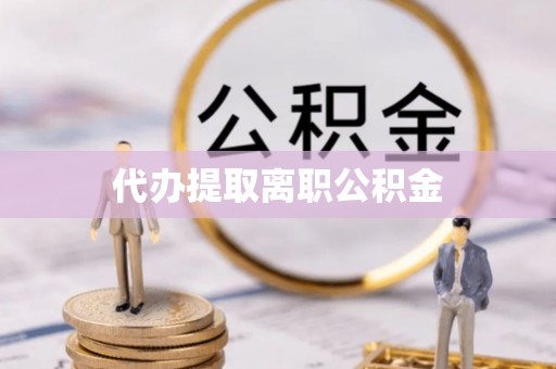 广德代办提取离职公积金
