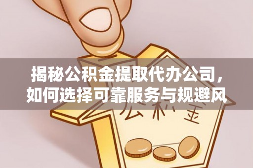 广德揭秘公积金提取代办公司，如何选择可靠服务与规避风险