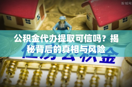 广德公积金代办提取可信吗？揭秘背后的真相与风险