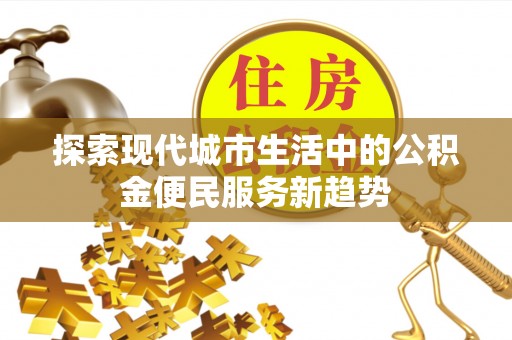 广德探索现代城市生活中的公积金便民服务新趋势