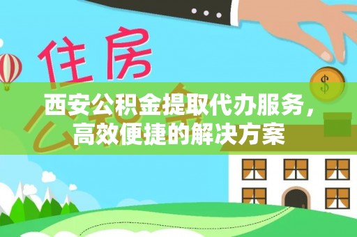 广德西安公积金提取代办服务，高效便捷的解决方案