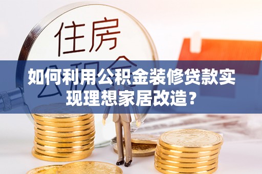 广德如何利用公积金装修贷款实现理想家居改造？