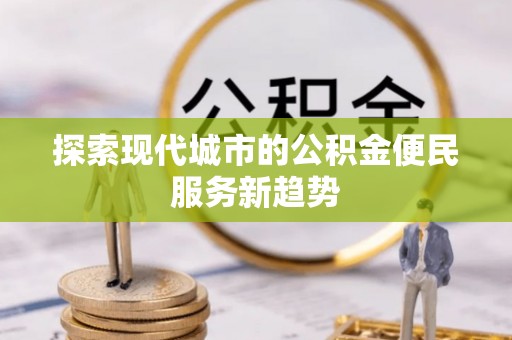 广德探索现代城市的公积金便民服务新趋势