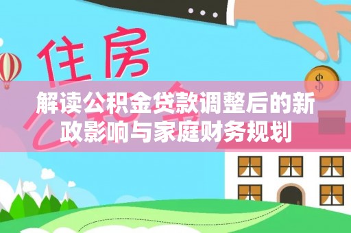 广德解读公积金贷款调整后的新政影响与家庭财务规划