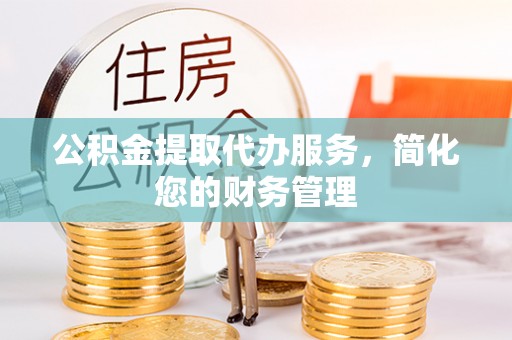 广德公积金提取代办服务，简化您的财务管理