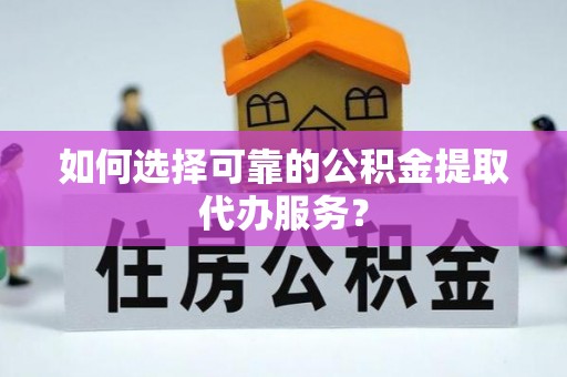 广德如何选择可靠的公积金提取代办服务？