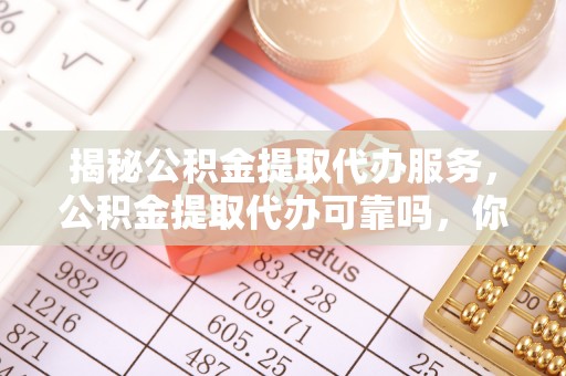 广德揭秘公积金提取代办服务，公积金提取代办可靠吗，你需要知道的真相