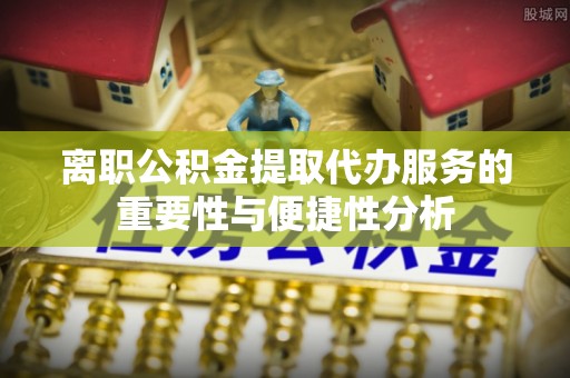 广德离职公积金提取代办服务的重要性与便捷性分析