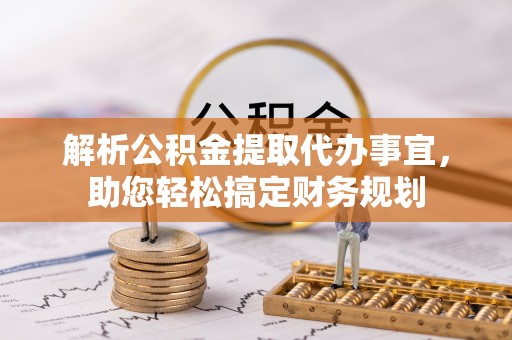 广德解析公积金提取代办事宜，助您轻松搞定财务规划