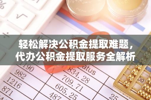 广德轻松解决公积金提取难题，代办公积金提取服务全解析