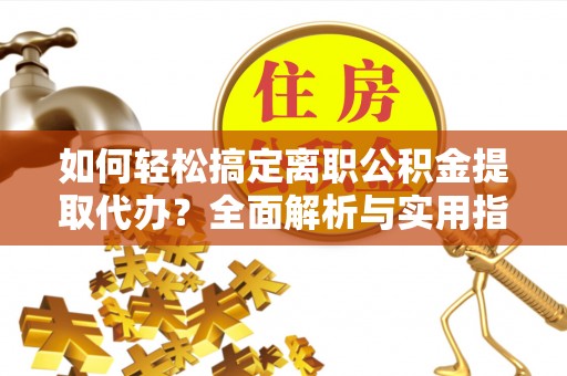 广德如何轻松搞定离职公积金提取代办？全面解析与实用指南