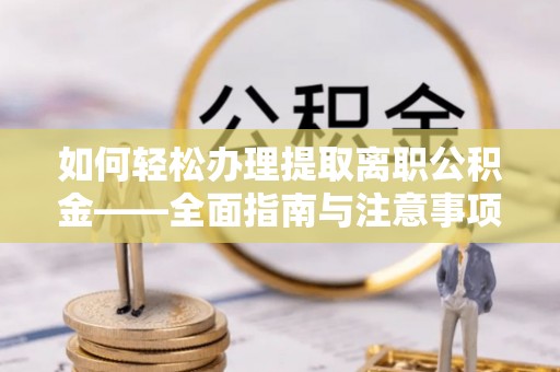 广德如何轻松办理提取离职公积金——全面指南与注意事项