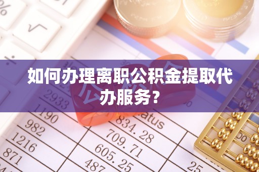 广德如何办理离职公积金提取代办服务？