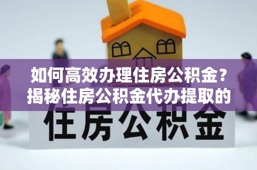 广德如何高效办理住房公积金？揭秘住房公积金代办提取的全流程与优势