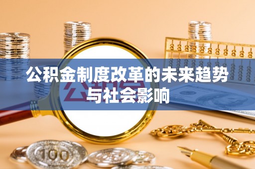 广德公积金制度改革的未来趋势与社会影响
