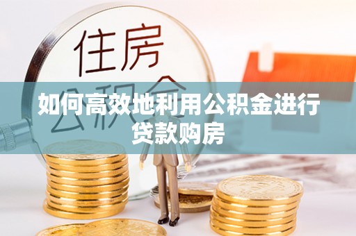 广德如何高效地利用公积金进行贷款购房