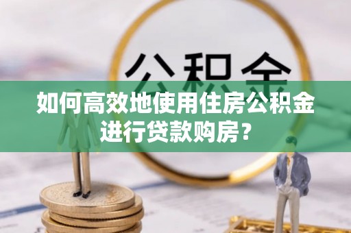 广德如何高效地使用住房公积金进行贷款购房？