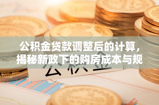 广德公积金贷款调整后的计算，揭秘新政下的购房成本与规划