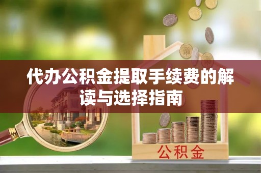 广德代办公积金提取手续费的解读与选择指南