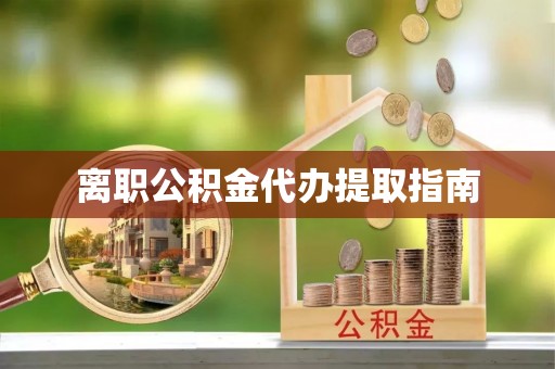 广德离职公积金代办提取指南