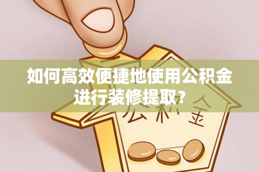 广德如何高效便捷地使用公积金进行装修提取？