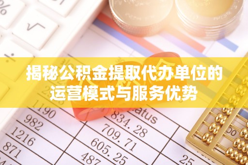 广德揭秘公积金提取代办单位的运营模式与服务优势