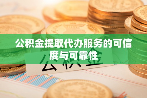 广德公积金提取代办服务的可信度与可靠性