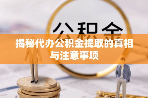 广德揭秘代办公积金提取的真相与注意事项