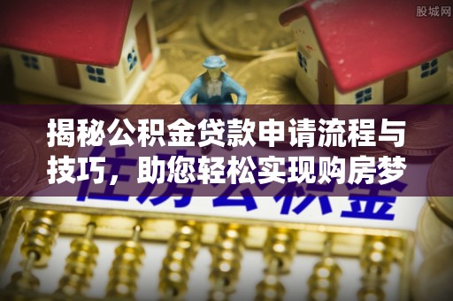 广德揭秘公积金贷款申请流程与技巧，助您轻松实现购房梦想