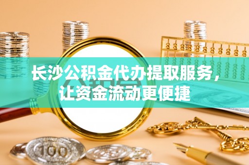 广德长沙公积金代办提取服务，让资金流动更便捷