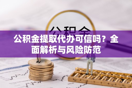 广德公积金提取代办可信吗？全面解析与风险防范