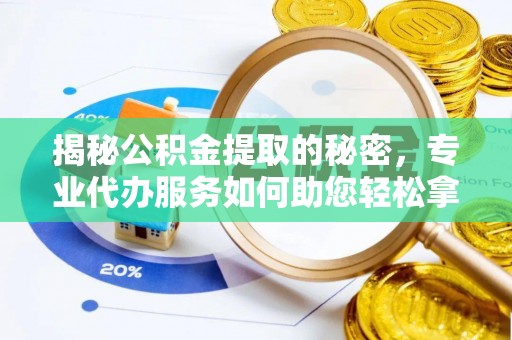 广德揭秘公积金提取的秘密，专业代办服务如何助您轻松拿钱