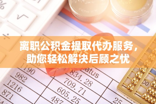 广德离职公积金提取代办服务，助您轻松解决后顾之忧