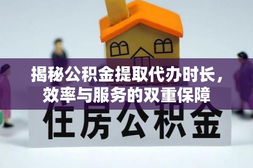 广德揭秘公积金提取代办时长，效率与服务的双重保障