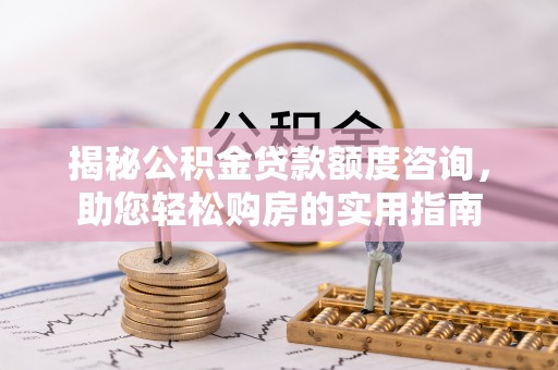 广德揭秘公积金贷款额度咨询，助您轻松购房的实用指南