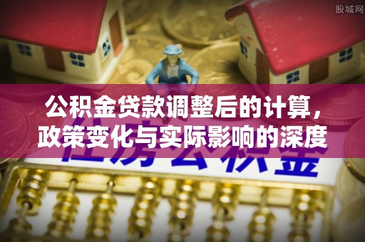广德公积金贷款调整后的计算，政策变化与实际影响的深度解析